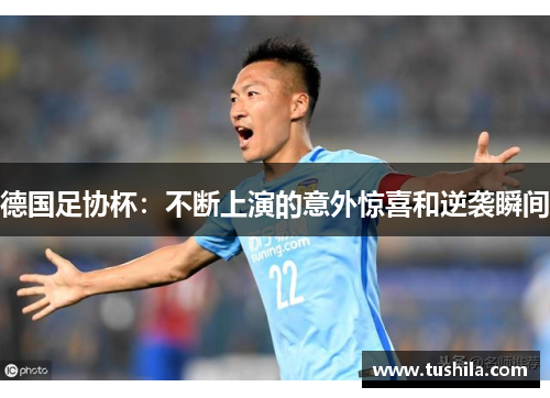 德国足协杯:不断上演的意外惊喜和逆袭瞬间 德国足协杯:不断上演的意外惊喜和逆袭瞬间