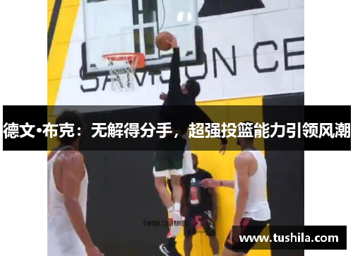 德文·布克:无解得分手,超强投篮能力引领风潮 德文·布克:无解得分手,超强投篮能力引领风潮