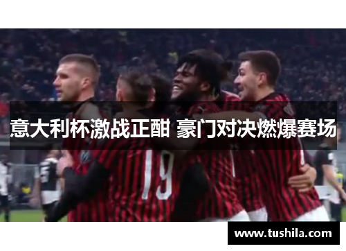 意大利杯激战正酣 豪门对决燃爆赛场 意大利杯激战正酣 豪门对决燃爆赛场