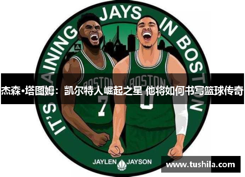 杰森·塔图姆:凯尔特人崛起之星 他将如何书写篮球传奇 杰森·塔图姆:凯尔特人崛起之星 他将如何书写篮球传奇