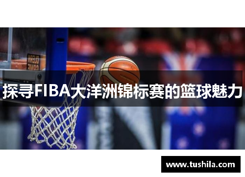 探寻FIBA大洋洲锦标赛的篮球魅力 探寻FIBA大洋洲锦标赛的篮球魅力
