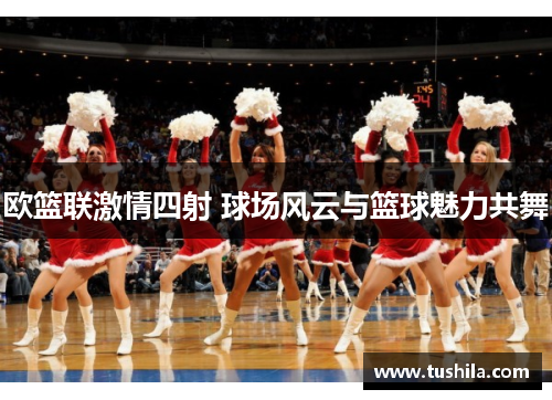 欧篮联激情四射 球场风云与篮球魅力共舞 欧篮联激情四射 球场风云与篮球魅力共舞