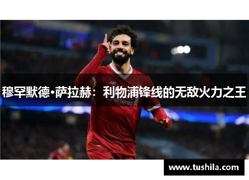 穆罕默德·萨拉赫:利物浦锋线的无敌火力之王 穆罕默德·萨拉赫:利物浦锋线的无敌火力之王