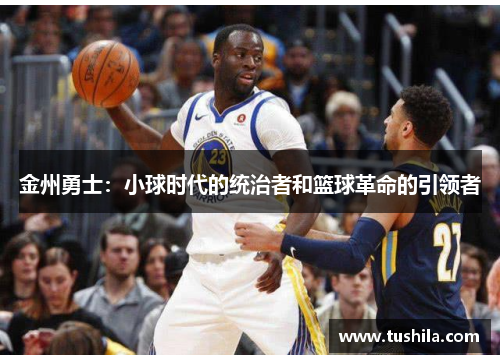 金州勇士:小球时代的统治者和篮球革命的引领者 金州勇士:小球时代的统治者和篮球革命的引领者