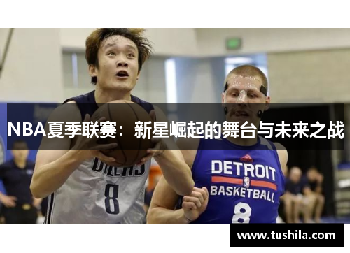 NBA夏季联赛:新星崛起的舞台与未来之战 NBA夏季联赛:新星崛起的舞台与未来之战
