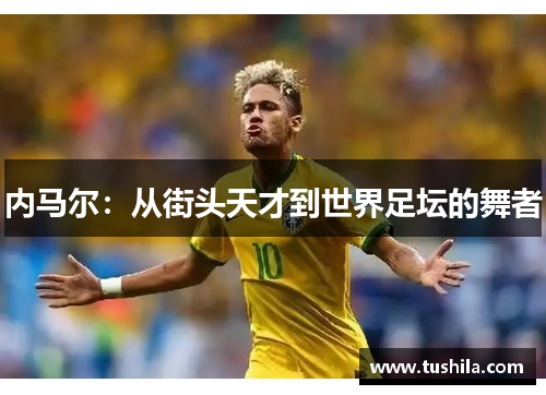 内马尔:从街头天才到世界足坛的舞者 内马尔:从街头天才到世界足坛的舞者