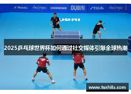2025乒乓球世界杯如何通过社交媒体引爆全球热潮 2025乒乓球世界杯如何通过社交媒体引爆全球热潮