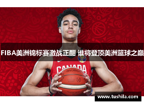 FIBA美洲锦标赛激战正酣 谁将登顶美洲篮球之巅 FIBA美洲锦标赛激战正酣 谁将登顶美洲篮球之巅