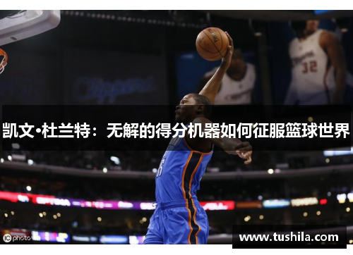 凯文·杜兰特:无解的得分机器如何征服篮球世界 凯文·杜兰特:无解的得分机器如何征服篮球世界