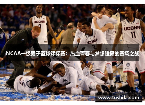 NCAA一级男子篮球锦标赛:热血青春与梦想碰撞的赛场之战 NCAA一级男子篮球锦标赛:热血青春与梦想碰撞的赛场之战