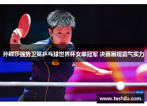 孙颖莎强势卫冕乒乓球世界杯女单冠军 决赛展现霸气实力 孙颖莎强势卫冕乒乓球世界杯女单冠军 决赛展现霸气实力