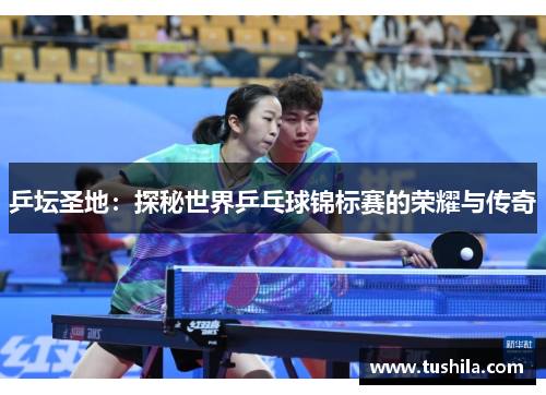 乒坛圣地:探秘世界乒乓球锦标赛的荣耀与传奇 乒坛圣地:探秘世界乒乓球锦标赛的荣耀与传奇