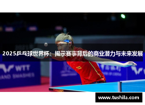 2025乒乓球世界杯:揭示赛事背后的商业潜力与未来发展 2025乒乓球世界杯:揭示赛事背后的商业潜力与未来发展