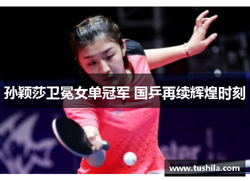 孙颖莎卫冕女单冠军 国乒再续辉煌时刻 孙颖莎卫冕女单冠军 国乒再续辉煌时刻