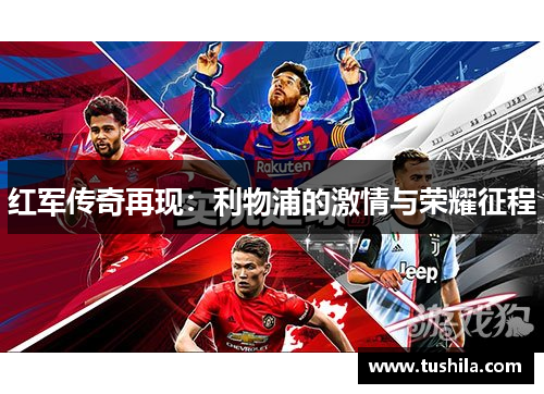 红军传奇再现:利物浦的激情与荣耀征程 红军传奇再现:利物浦的激情与荣耀征程