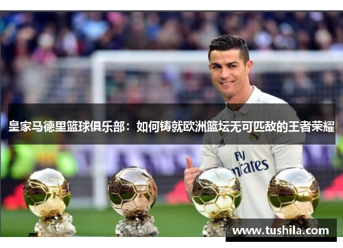 皇家马德里篮球俱乐部:如何铸就欧洲篮坛无可匹敌的王者荣耀 皇家马德里篮球俱乐部:如何铸就欧洲篮坛无可匹敌的王者荣耀