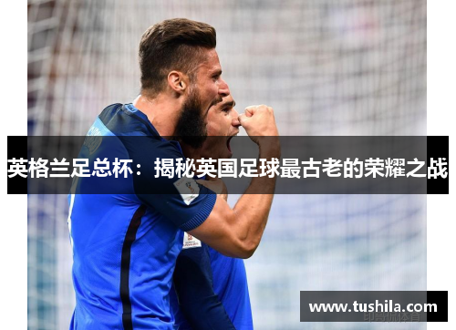 英格兰足总杯:揭秘英国足球最古老的荣耀之战 英格兰足总杯:揭秘英国足球最古老的荣耀之战