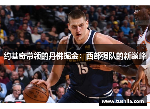 约基奇带领的丹佛掘金:西部强队的新巅峰 约基奇带领的丹佛掘金:西部强队的新巅峰