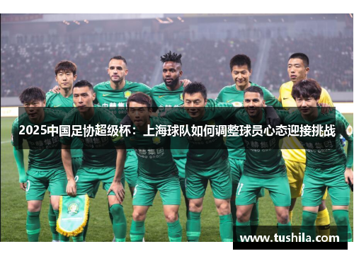 2025中国足协超级杯:上海球队如何调整球员心态迎接挑战 2025中国足协超级杯:上海球队如何调整球员心态迎接挑战