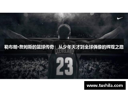 勒布朗·詹姆斯的篮球传奇:从少年天才到全球偶像的辉煌之路 勒布朗·詹姆斯的篮球传奇:从少年天才到全球偶像的辉煌之路