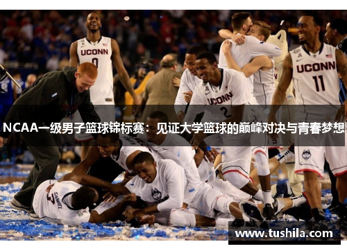 NCAA一级男子篮球锦标赛:见证大学篮球的巅峰对决与青春梦想 NCAA一级男子篮球锦标赛:见证大学篮球的巅峰对决与青春梦想