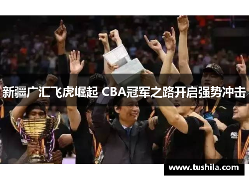 新疆广汇飞虎崛起 CBA冠军之路开启强势冲击 新疆广汇飞虎崛起 CBA冠军之路开启强势冲击