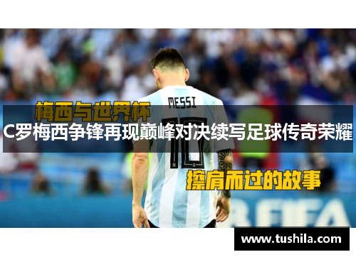 C罗梅西争锋再现巅峰对决续写足球传奇荣耀 C罗梅西争锋再现巅峰对决续写足球传奇荣耀