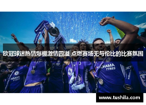 欧冠球迷热情爆棚激情四溢 点燃赛场无与伦比的比赛氛围 欧冠球迷热情爆棚激情四溢 点燃赛场无与伦比的比赛氛围