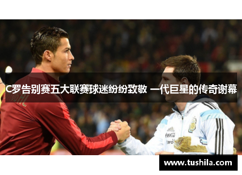 C罗告别赛五大联赛球迷纷纷致敬 一代巨星的传奇谢幕 C罗告别赛五大联赛球迷纷纷致敬 一代巨星的传奇谢幕