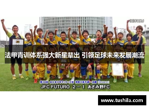 法甲青训体系强大新星辈出 引领足球未来发展潮流 法甲青训体系强大新星辈出 引领足球未来发展潮流
