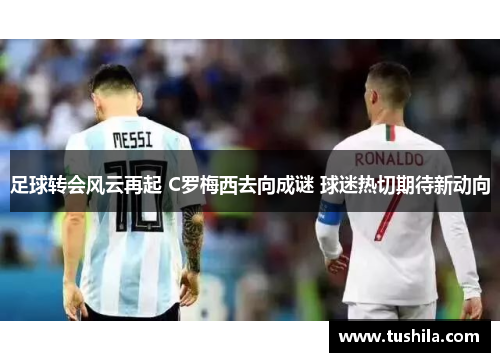 足球转会风云再起 C罗梅西去向成谜 球迷热切期待新动向 足球转会风云再起 C罗梅西去向成谜 球迷热切期待新动向