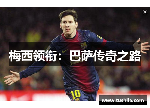 梅西领衔:巴萨传奇之路 梅西领衔:巴萨传奇之路
