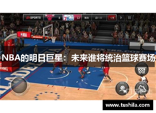 NBA的明日巨星:未来谁将统治篮球赛场 NBA的明日巨星:未来谁将统治篮球赛场