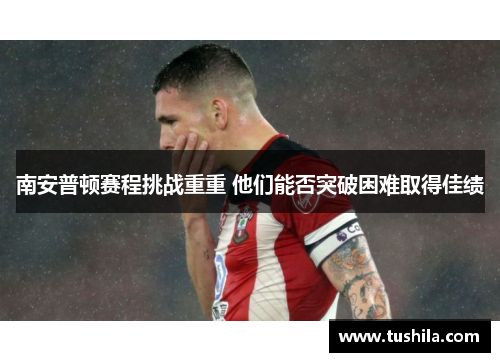 南安普顿赛程挑战重重 他们能否突破困难取得佳绩 南安普顿赛程挑战重重 他们能否突破困难取得佳绩