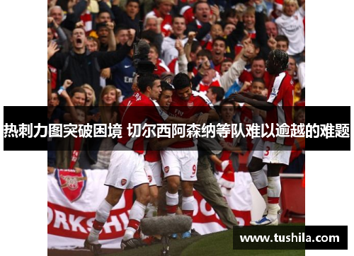 热刺力图突破困境 切尔西阿森纳等队难以逾越的难题 热刺力图突破困境 切尔西阿森纳等队难以逾越的难题