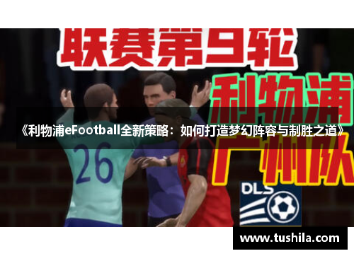 《利物浦eFootball全新策略:如何打造梦幻阵容与制胜之道》 《利物浦eFootball全新策略:如何打造梦幻阵容与制胜之道》