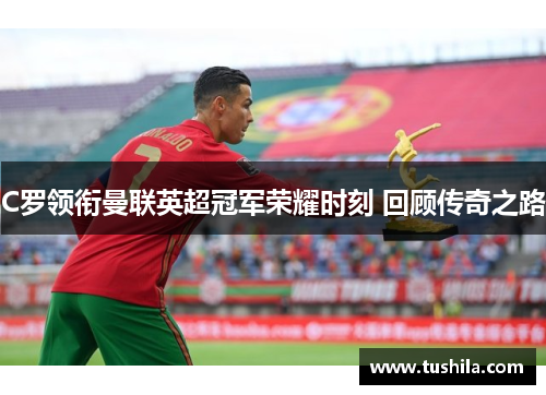C罗领衔曼联英超冠军荣耀时刻 回顾传奇之路 C罗领衔曼联英超冠军荣耀时刻 回顾传奇之路