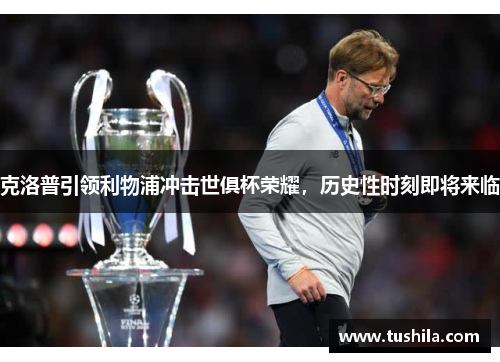 克洛普引领利物浦冲击世俱杯荣耀,历史性时刻即将来临 克洛普引领利物浦冲击世俱杯荣耀,历史性时刻即将来临