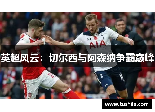 英超风云:切尔西与阿森纳争霸巅峰 英超风云:切尔西与阿森纳争霸巅峰