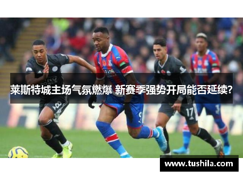 莱斯特城主场气氛燃爆 新赛季强势开局能否延续? 莱斯特城主场气氛燃爆 新赛季强势开局能否延续?