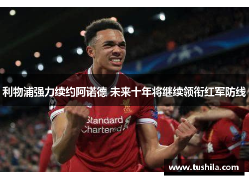 利物浦强力续约阿诺德 未来十年将继续领衔红军防线 利物浦强力续约阿诺德 未来十年将继续领衔红军防线