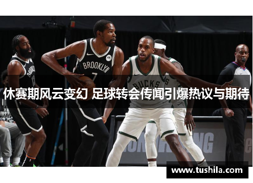 休赛期风云变幻 足球转会传闻引爆热议与期待 休赛期风云变幻 足球转会传闻引爆热议与期待
