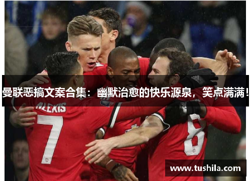 曼联恶搞文案合集:幽默治愈的快乐源泉,笑点满满! 曼联恶搞文案合集:幽默治愈的快乐源泉,笑点满满!