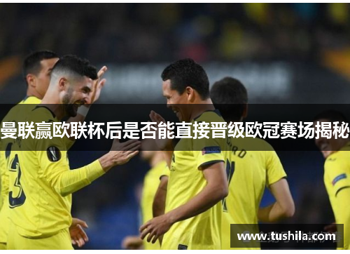 曼联赢欧联杯后是否能直接晋级欧冠赛场揭秘 曼联赢欧联杯后是否能直接晋级欧冠赛场揭秘