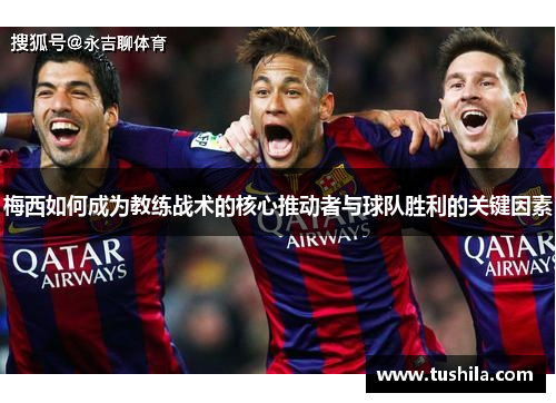 梅西如何成为教练战术的核心推动者与球队胜利的关键因素 梅西如何成为教练战术的核心推动者与球队胜利的关键因素