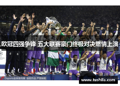 欧冠四强争锋 五大联赛豪门终极对决燃情上演 欧冠四强争锋 五大联赛豪门终极对决燃情上演