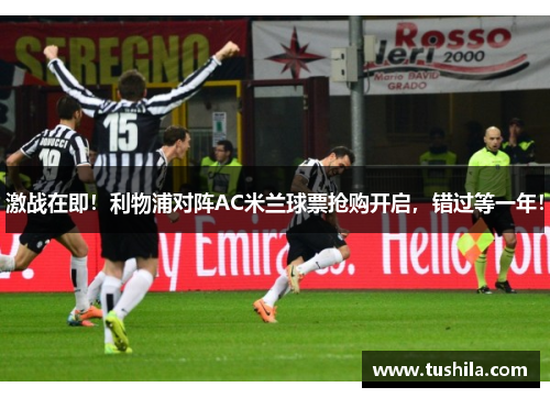 激战在即!利物浦对阵AC米兰球票抢购开启,错过等一年! 激战在即!利物浦对阵AC米兰球票抢购开启,错过等一年!