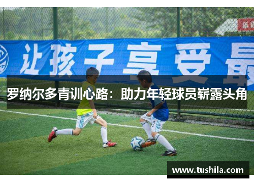 罗纳尔多青训心路:助力年轻球员崭露头角 罗纳尔多青训心路:助力年轻球员崭露头角